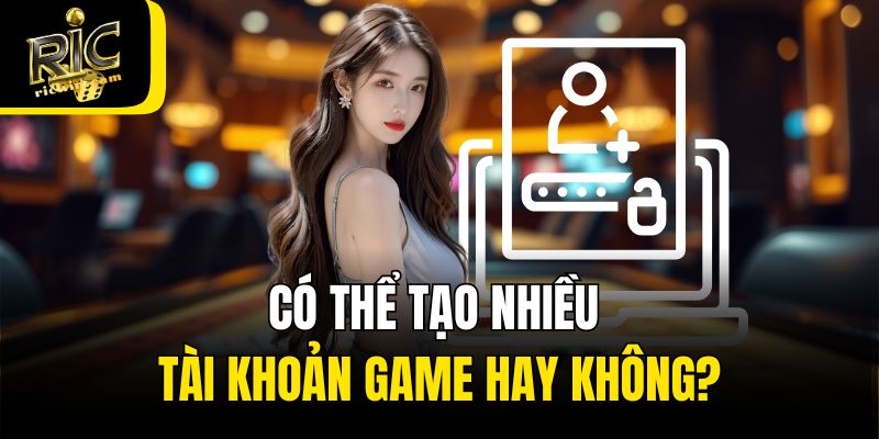 Bet thủ có thể tạo nhiều tài khoản thành viên hay không?