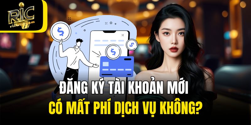 Đăng ký tài khoản mới có mất phí dịch vụ không?