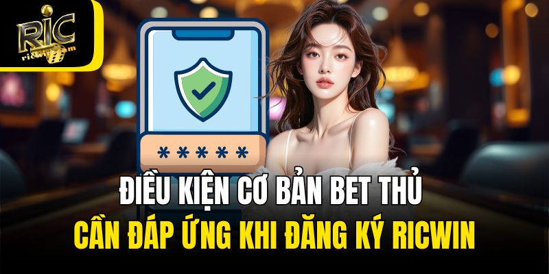 Điều kiện cơ bản bet thủ cần đáp ứng khi đăng ký Ricwin