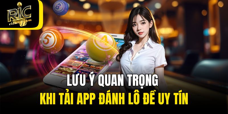 Lưu ý quan trọng khi tải app đánh lô đề uy tín