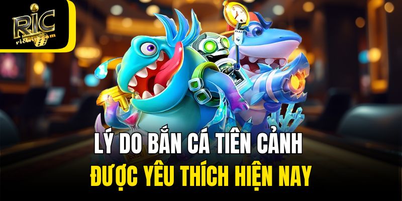 Lý do bắn cá Tiên Cảnh được yêu thích hiện nay