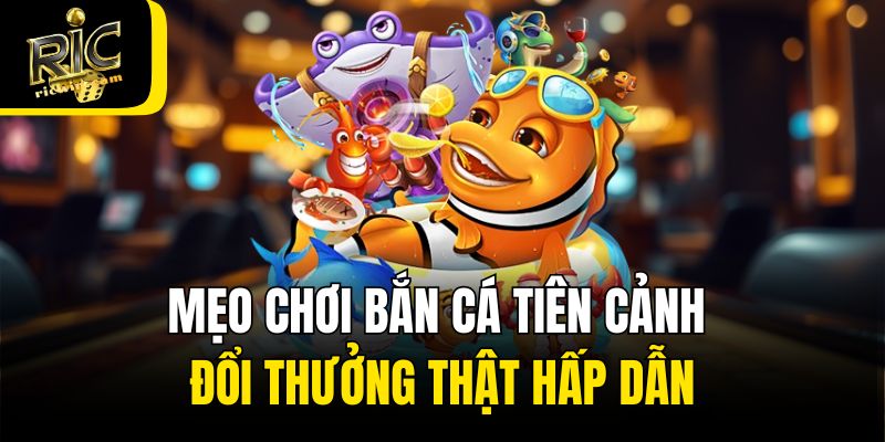 Mẹo chơi bắn cá Tiên Cảnh đổi thưởng thật hấp dẫn