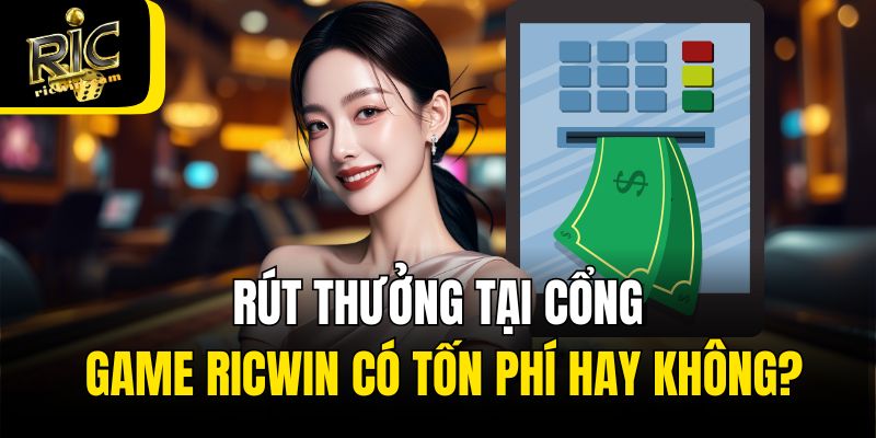 Rút thưởng tại cổng game Ricwin có tốn phí hay không?
