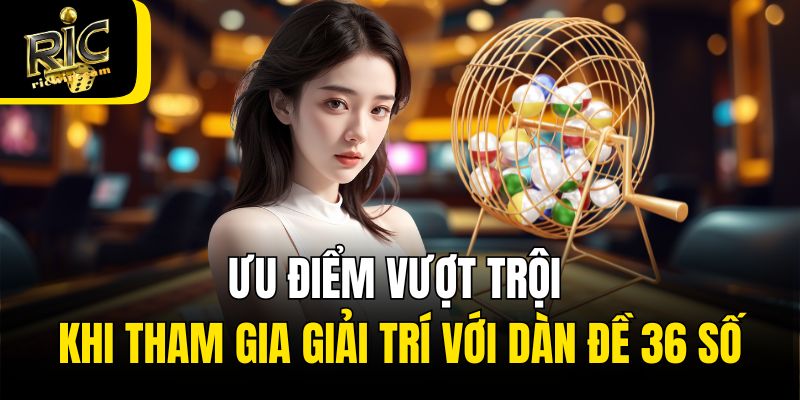 Ưu điểm vượt trội khi tham gia giải trí với dàn đề 36 số